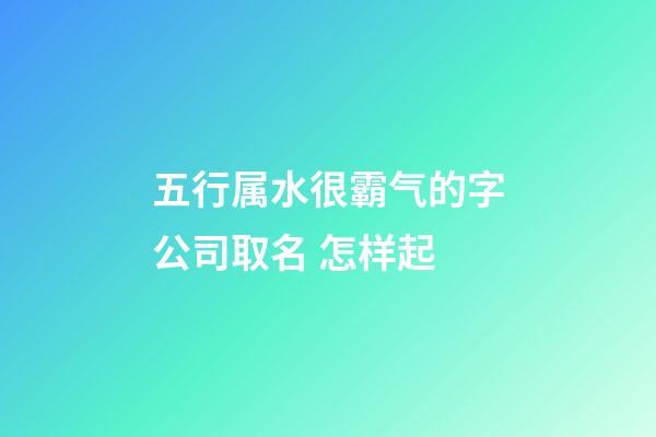 五行属水很霸气的字公司取名 怎样起-第1张-公司起名-玄机派
